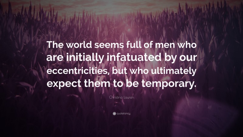 Christina Lauren Quote: “The world seems full of men who are initially infatuated by our eccentricities, but who ultimately expect them to be temporary.”