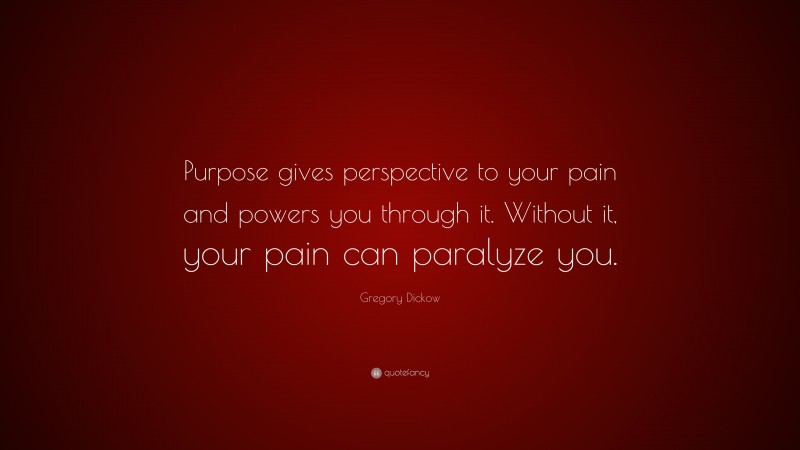 Gregory Dickow Quote: “Purpose gives perspective to your pain and powers you through it. Without it, your pain can paralyze you.”