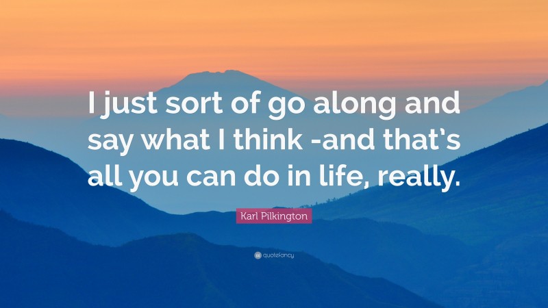 Karl Pilkington Quote: “I just sort of go along and say what I think -and that’s all you can do in life, really.”