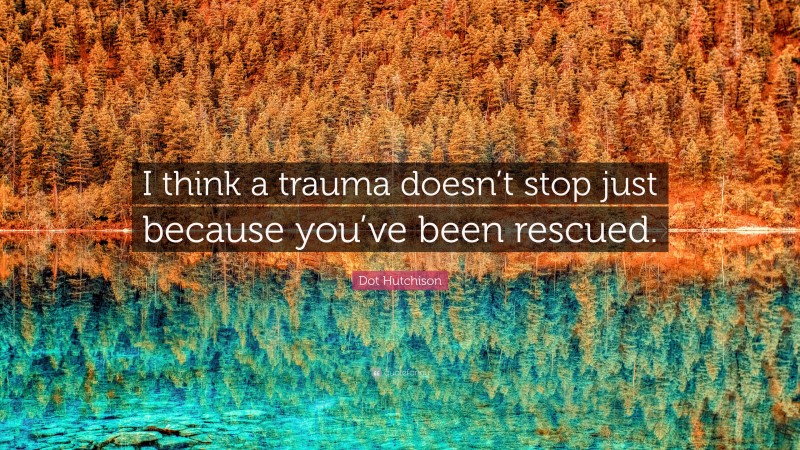 Dot Hutchison Quote: “I think a trauma doesn’t stop just because you’ve been rescued.”