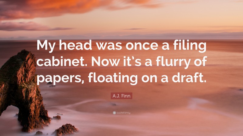 A.J. Finn Quote: “My head was once a filing cabinet. Now it’s a flurry of papers, floating on a draft.”