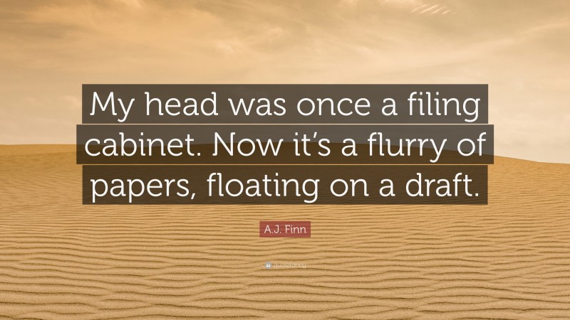 A.J. Finn Quote: “My head was once a filing cabinet. Now it’s a flurry of papers, floating on a draft.”