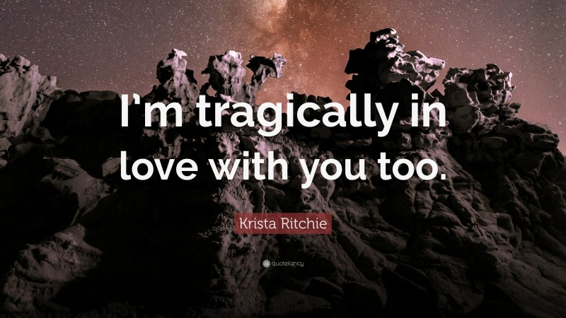 Krista Ritchie Quote: “I’m tragically in love with you too.”