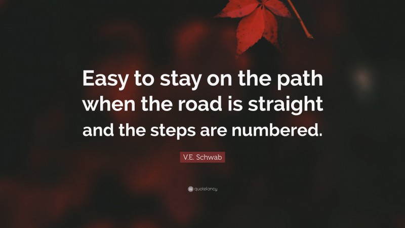 V.E. Schwab Quote: “Easy to stay on the path when the road is straight and the steps are numbered.”