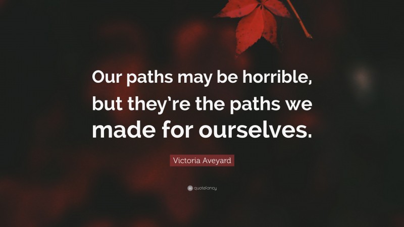 Victoria Aveyard Quote: “Our paths may be horrible, but they’re the paths we made for ourselves.”