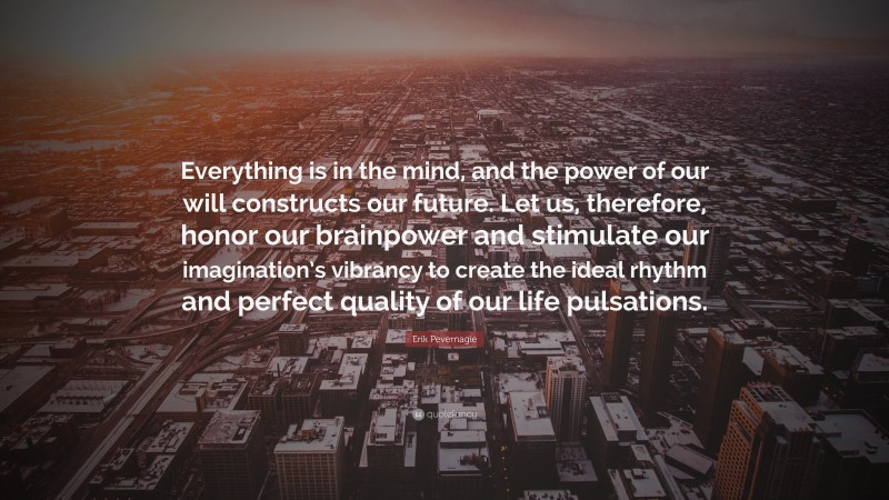 Erik Pevernagie Quote: “Everything is in the mind, and the power of our will constructs our future. Let us, therefore, honor our brainpower and stimulate our imagination’s vibrancy to create the ideal rhythm and perfect quality of our life pulsations.”