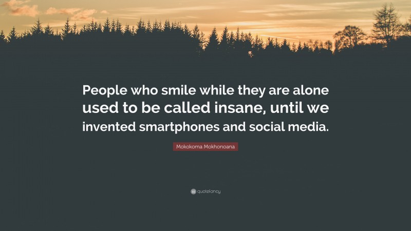 Mokokoma Mokhonoana Quote: “People who smile while they are alone used to be called insane, until we invented smartphones and social media.”