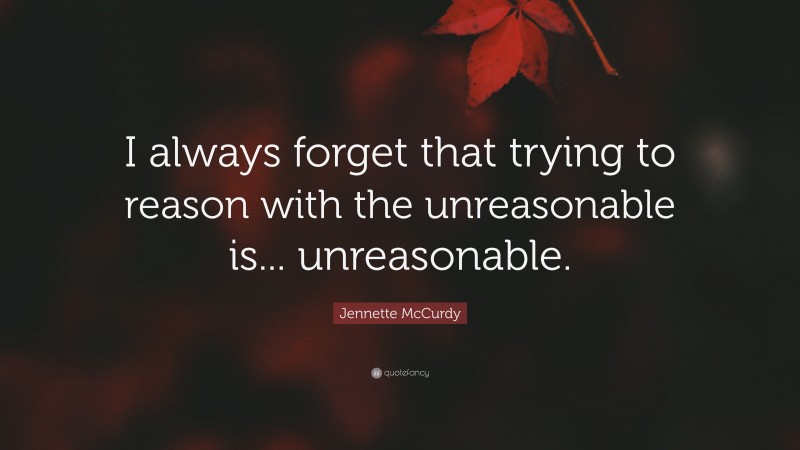 Jennette McCurdy Quote: “I always forget that trying to reason with the unreasonable is... unreasonable.”