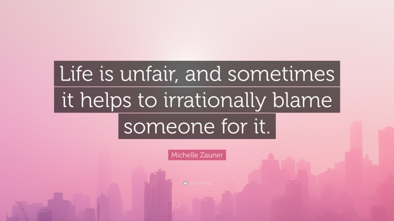 Michelle Zauner Quote: “Life is unfair, and sometimes it helps to irrationally blame someone for it.”