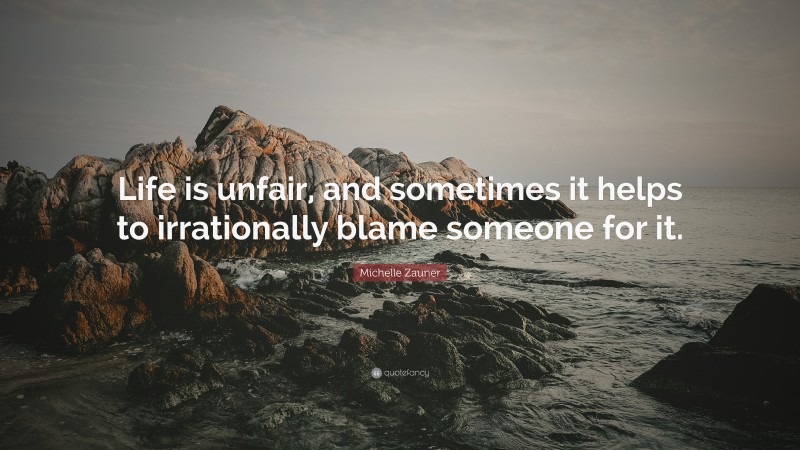 Michelle Zauner Quote: “Life is unfair, and sometimes it helps to irrationally blame someone for it.”