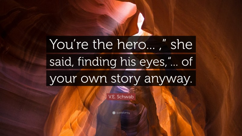 V.E. Schwab Quote: “You’re the hero... ,” she said, finding his eyes,“... of your own story anyway.”
