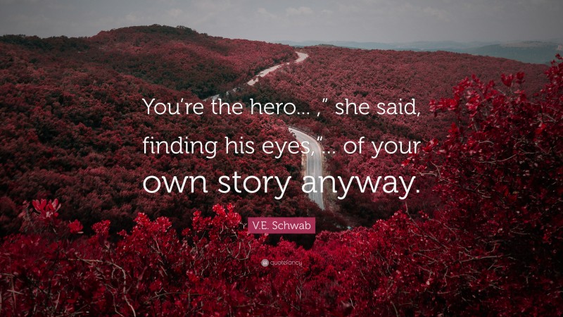 V.E. Schwab Quote: “You’re the hero... ,” she said, finding his eyes,“... of your own story anyway.”