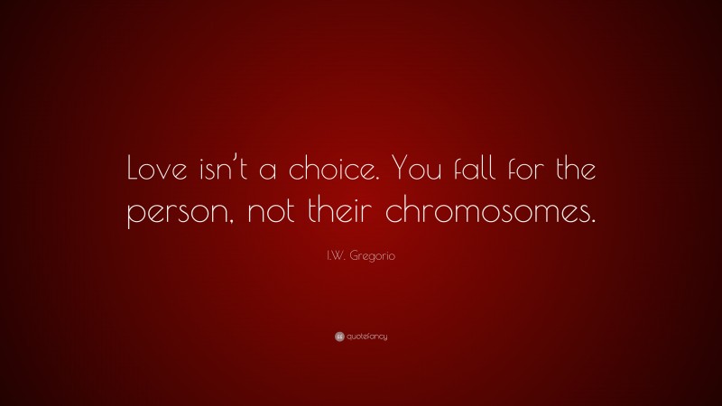 I.W. Gregorio Quote: “Love isn’t a choice. You fall for the person, not their chromosomes.”