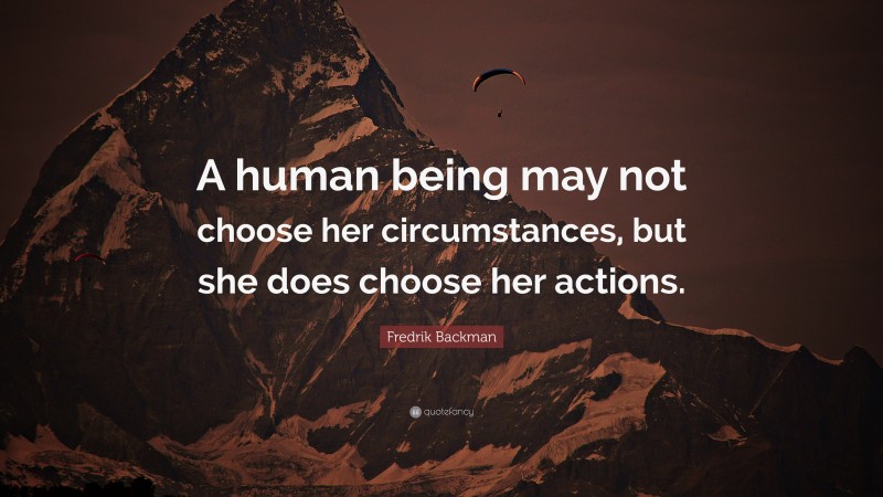 Fredrik Backman Quote: “A human being may not choose her circumstances, but she does choose her actions.”