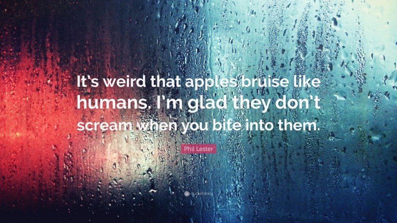 Phil Lester Quote: “It’s weird that apples bruise like humans. I’m glad they don’t scream when you bite into them.”