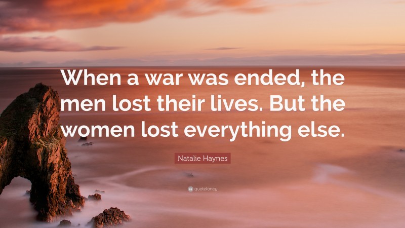 Natalie Haynes Quote: “When a war was ended, the men lost their lives. But the women lost everything else.”
