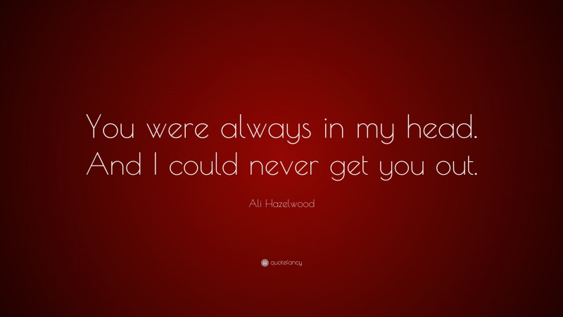 Ali Hazelwood Quote: “You were always in my head. And I could never get you out.”