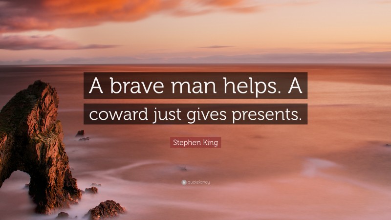 Stephen King Quote: “A brave man helps. A coward just gives presents.”