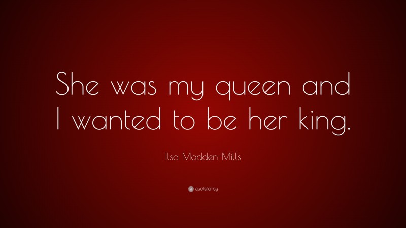 Ilsa Madden-Mills Quote: “She was my queen and I wanted to be her king.”