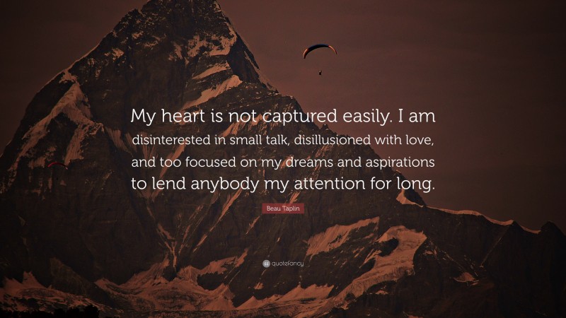 Beau Taplin Quote: “My heart is not captured easily. I am disinterested in small talk, disillusioned with love, and too focused on my dreams and aspirations to lend anybody my attention for long.”
