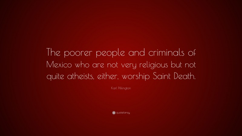 Karl Pilkington Quote: “The poorer people and criminals of Mexico who are not very religious but not quite atheists, either, worship Saint Death.”