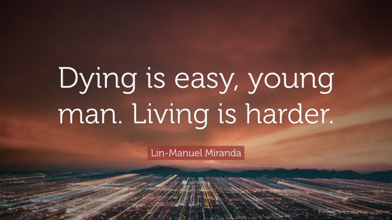 Lin-Manuel Miranda Quote: “Dying is easy, young man. Living is harder.”