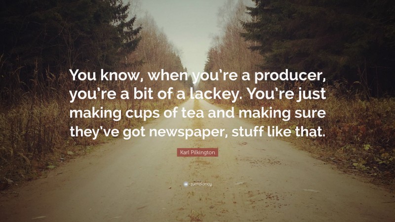 Karl Pilkington Quote: “You know, when you’re a producer, you’re a bit of a lackey. You’re just making cups of tea and making sure they’ve got newspaper, stuff like that.”