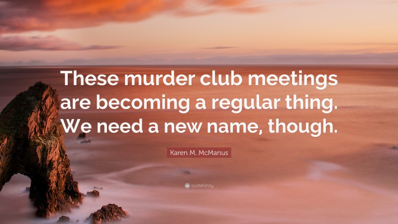 Karen M. McManus Quote: “These murder club meetings are becoming a regular thing. We need a new name, though.”