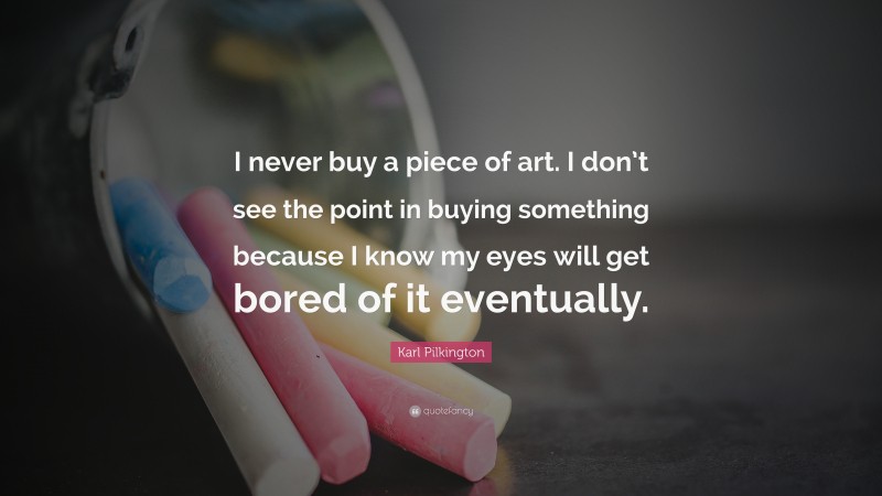 Karl Pilkington Quote: “I never buy a piece of art. I don’t see the point in buying something because I know my eyes will get bored of it eventually.”