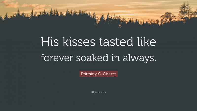 Brittainy C. Cherry Quote: “His kisses tasted like forever soaked in always.”