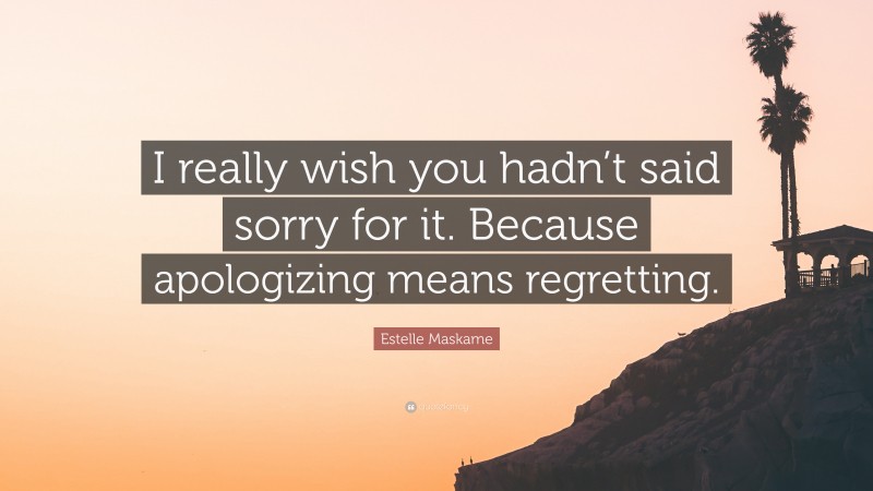 Estelle Maskame Quote: “I really wish you hadn’t said sorry for it. Because apologizing means regretting.”