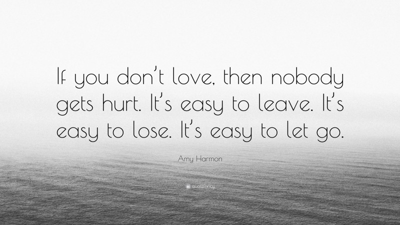 Amy Harmon Quote: “If you don’t love, then nobody gets hurt. It’s easy to leave. It’s easy to lose. It’s easy to let go.”