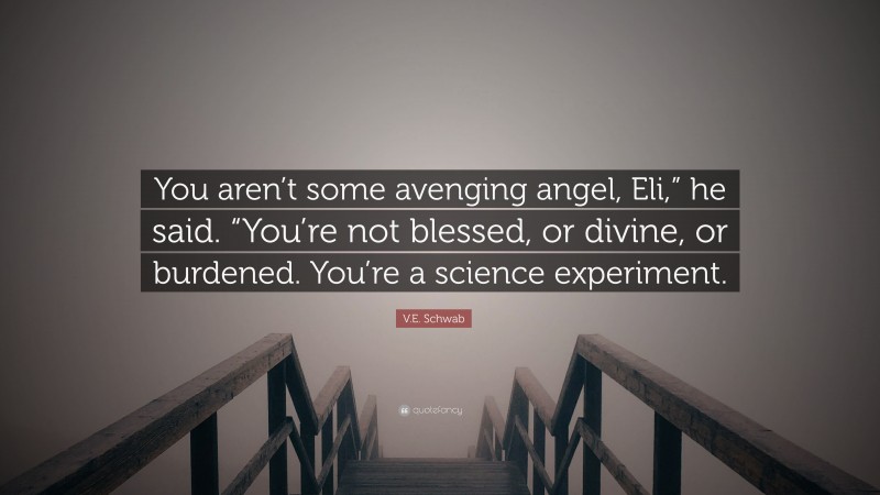 V.E. Schwab Quote: “You aren’t some avenging angel, Eli,” he said. “You’re not blessed, or divine, or burdened. You’re a science experiment.”