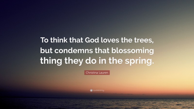 Christina Lauren Quote: “To think that God loves the trees, but condemns that blossoming thing they do in the spring.”