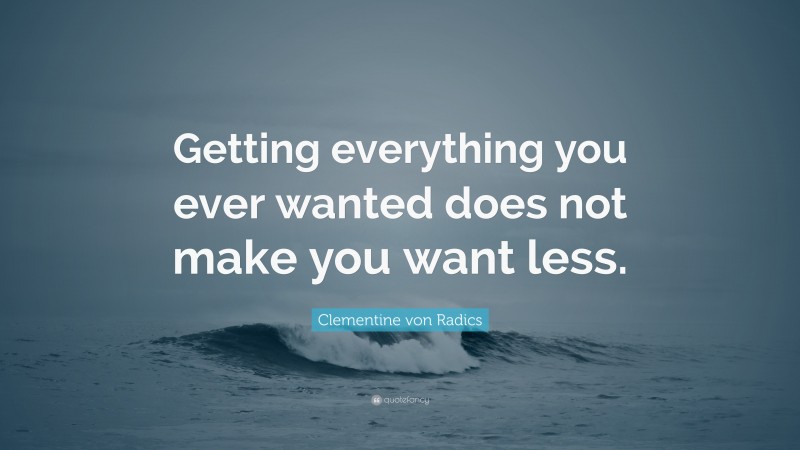 Clementine von Radics Quote: “Getting everything you ever wanted does not make you want less.”
