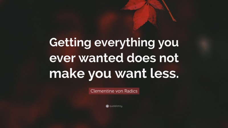 Clementine von Radics Quote: “Getting everything you ever wanted does not make you want less.”