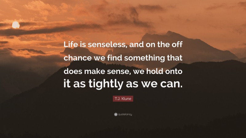 T.J. Klune Quote: “Life is senseless, and on the off chance we find something that does make sense, we hold onto it as tightly as we can.”