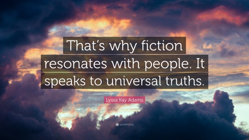 Lyssa Kay Adams Quote: “That’s why fiction resonates with people. It speaks to universal truths.”