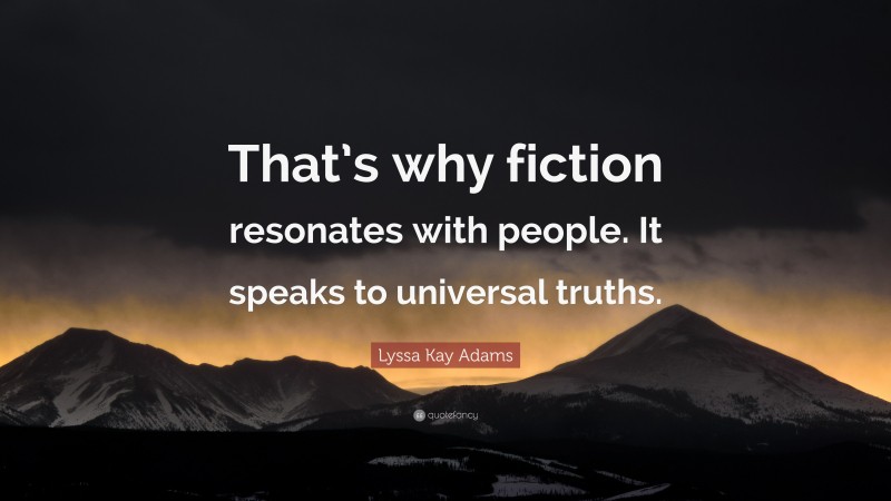 Lyssa Kay Adams Quote: “That’s why fiction resonates with people. It speaks to universal truths.”