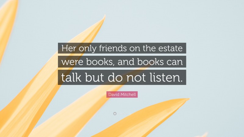 David Mitchell Quote: “Her only friends on the estate were books, and books can talk but do not listen.”