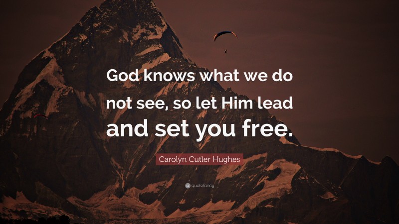 Carolyn Cutler Hughes Quote: “God knows what we do not see, so let Him lead and set you free.”