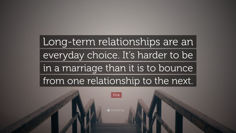 Pink Quote: “Long-term relationships are an everyday choice. It’s harder to be in a marriage than it is to bounce from one relationship to the next.”