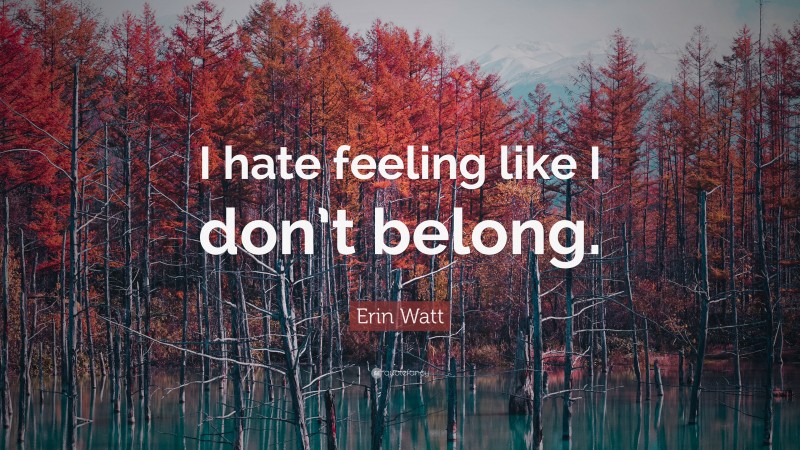 Erin Watt Quote: “I hate feeling like I don’t belong.”