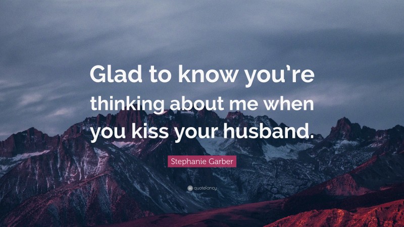 Stephanie Garber Quote: “Glad to know you’re thinking about me when you kiss your husband.”