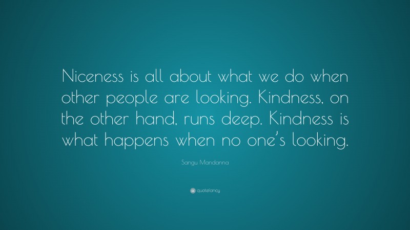 Sangu Mandanna Quote: “Niceness is all about what we do when other people are looking. Kindness, on the other hand, runs deep. Kindness is what happens when no one’s looking.”