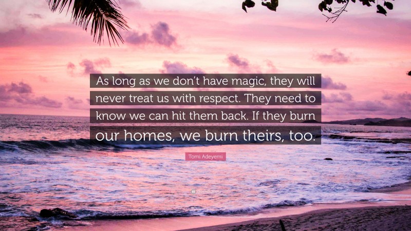 Tomi Adeyemi Quote: “As long as we don’t have magic, they will never treat us with respect. They need to know we can hit them back. If they burn our homes, we burn theirs, too.”