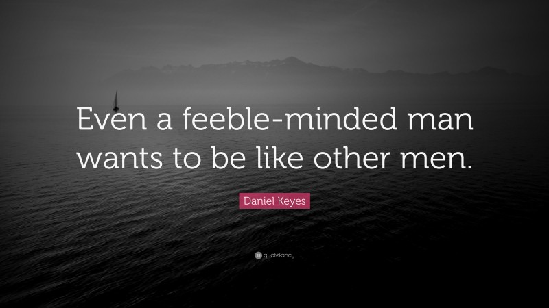 Daniel Keyes Quote: “Even a feeble-minded man wants to be like other men.”