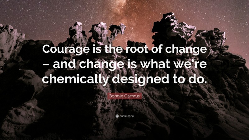 Bonnie Garmus Quote: “Courage is the root of change – and change is what we’re chemically designed to do.”