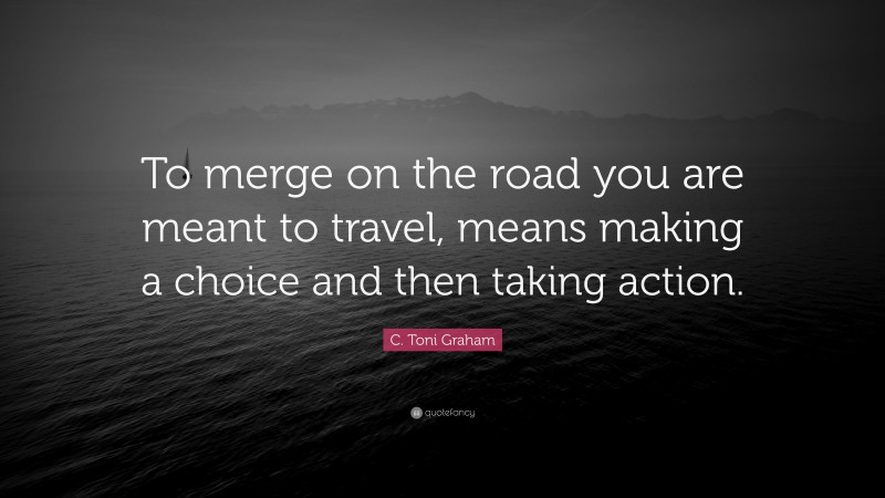 C. Toni Graham Quote: “To merge on the road you are meant to travel, means making a choice and then taking action.”