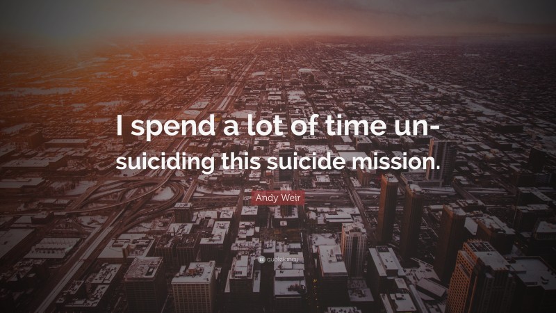 Andy Weir Quote: “I spend a lot of time un-suiciding this suicide mission.”